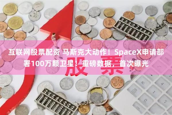 互联网股票配资 马斯克大动作！SpaceX申请部署100万颗卫星！重磅数据，首次曝光