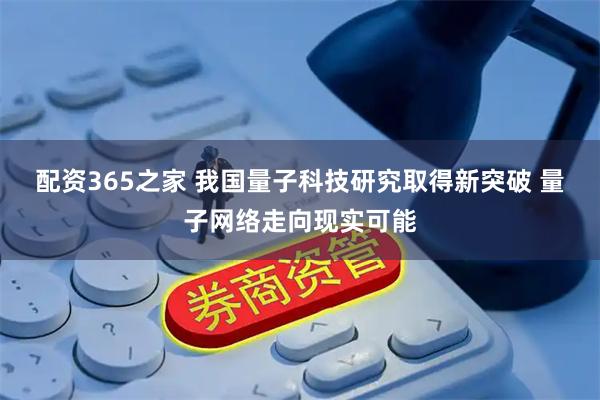 配资365之家 我国量子科技研究取得新突破 量子网络走向现实可能