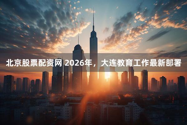 北京股票配资网 2026年，大连教育工作最新部署