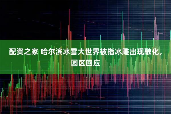 配资之家 哈尔滨冰雪大世界被指冰雕出现融化，园区回应