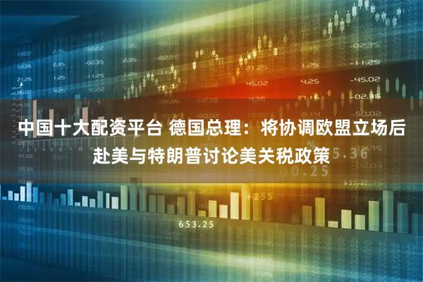 中国十大配资平台 德国总理：将协调欧盟立场后赴美与特朗普讨论美关税政策