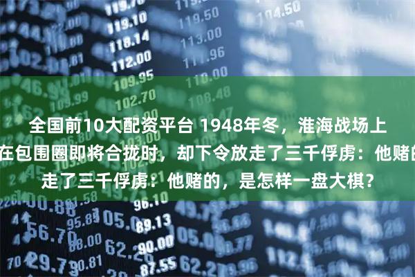 全国前10大配资平台 1948年冬，淮海战场上一名沉默的指挥官，在包围圈即将合拢时，却下令放走了三千俘虏：他赌的，是怎样一盘大棋？