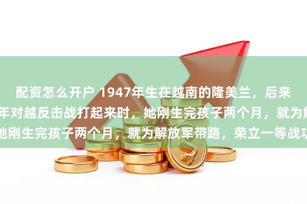 配资怎么开户 1947年生在越南的隆美兰，后来嫁到了广西龙州，1979年对越反击战打起来时，她刚生完孩子两个月，就为解放军带路，荣立一等战功