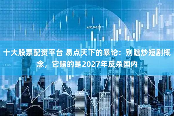 十大股票配资平台 易点天下的暴论：别瞎炒短剧概念，它赌的是2027年反杀国内