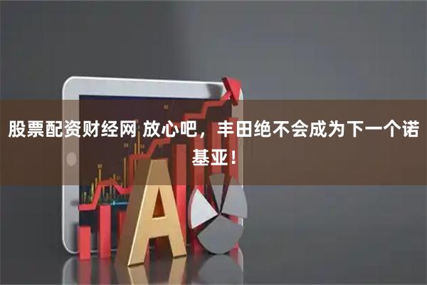 股票配资财经网 放心吧，丰田绝不会成为下一个诺基亚！