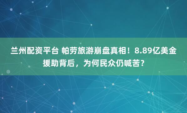 兰州配资平台 帕劳旅游崩盘真相！8.89亿美金援助背后，为何民众仍喊苦？