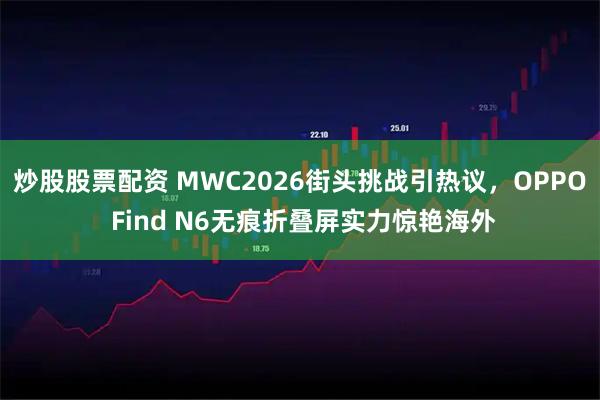 炒股股票配资 MWC2026街头挑战引热议，OPPO Find N6无痕折叠屏实力惊艳海外