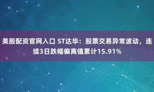 美股配资官网入口 ST达华：股票交易异常波动，连续3日跌幅偏离值累计15.91%