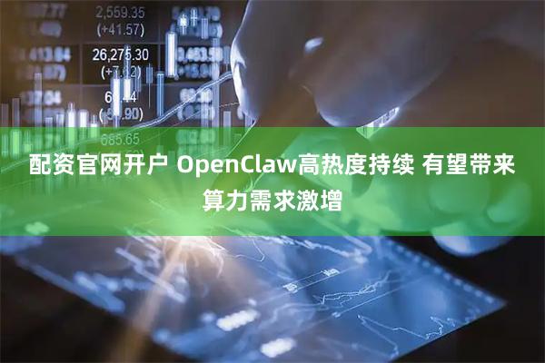 配资官网开户 OpenClaw高热度持续 有望带来算力需求激增