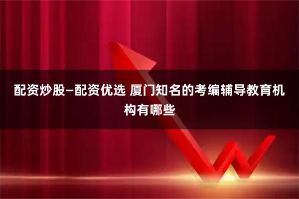 配资炒股—配资优选 厦门知名的考编辅导教育机构有哪些