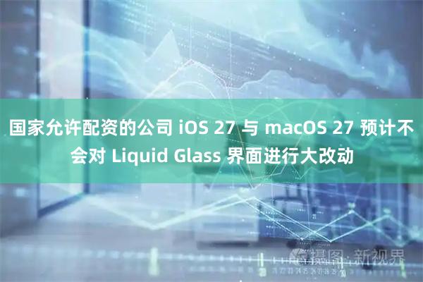 国家允许配资的公司 iOS 27 与 macOS 27 预计不会对 Liquid Glass 界面进行大改动