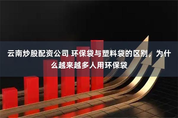 云南炒股配资公司 环保袋与塑料袋的区别，为什么越来越多人用环保袋