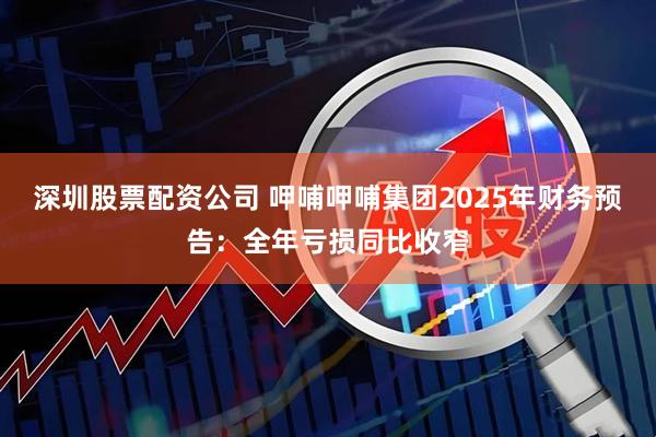 深圳股票配资公司 呷哺呷哺集团2025年财务预告：全年亏损同比收窄