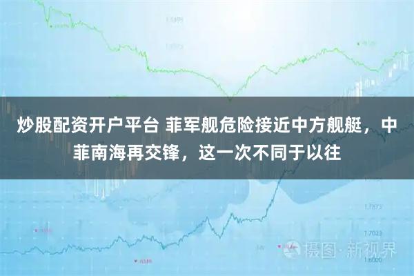 炒股配资开户平台 菲军舰危险接近中方舰艇，中菲南海再交锋，这一次不同于以往